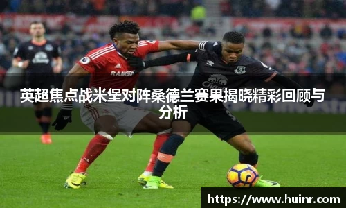 英超焦点战米堡对阵桑德兰赛果揭晓精彩回顾与分析