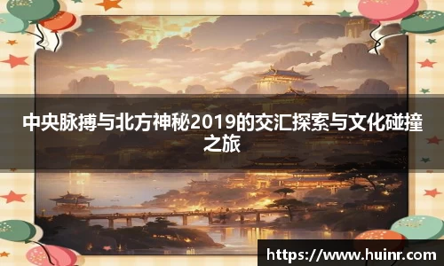 中央脉搏与北方神秘2019的交汇探索与文化碰撞之旅