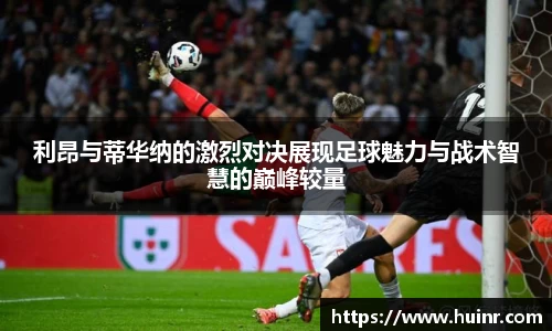 利昂与蒂华纳的激烈对决展现足球魅力与战术智慧的巅峰较量