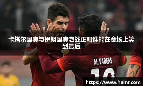 卡塔尔国奥与伊朗国奥激战正酣谁能在赛场上笑到最后