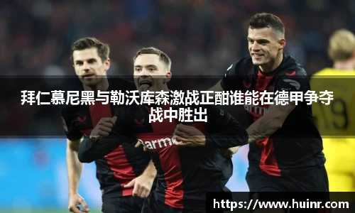 拜仁慕尼黑与勒沃库森激战正酣谁能在德甲争夺战中胜出